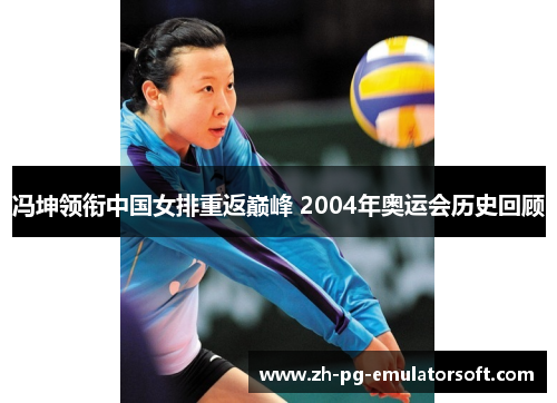 冯坤领衔中国女排重返巅峰 2004年奥运会历史回顾